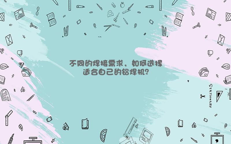 不同的焊接需求，如何选择适合自己的铝焊机？