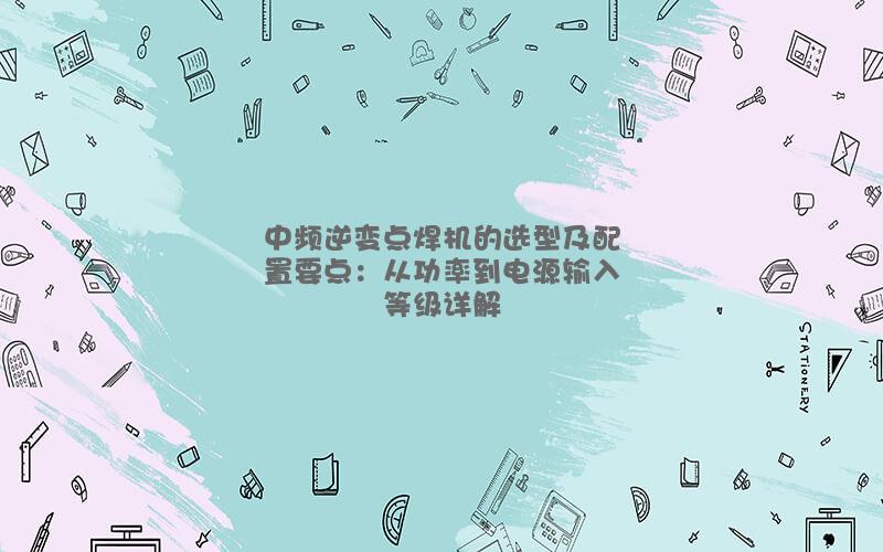 中频逆变点焊机的选型及配置要点：从功率到电源输入等级详解