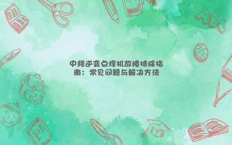 中频逆变点焊机故障排除指南：常见问题与解决方法