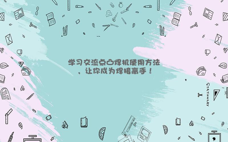 学习交流点凸焊机使用方法，让你成为焊接高手！