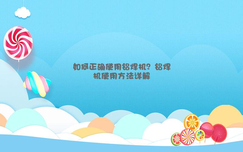 如何正确使用铝焊机？铝焊机使用方法详解
