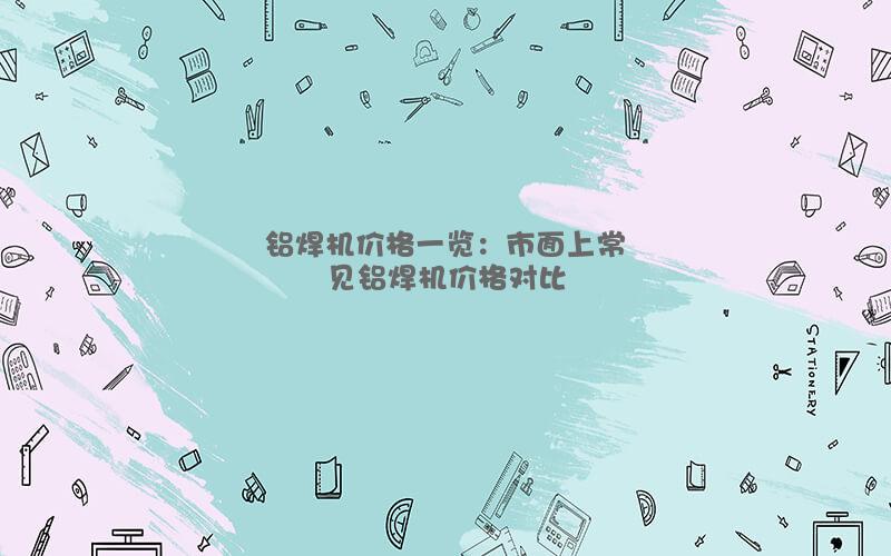 铝焊机价格一览：市面上常见铝焊机价格对比